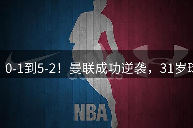 0-1到5-2！曼联成功逆袭，31岁球星一战封神：帽子戏法，全场最佳